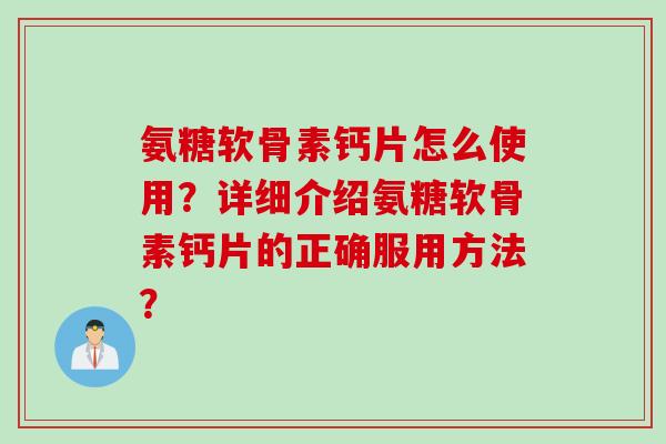 氨糖软骨素钙片怎么使用？详细介绍氨糖软骨素钙片的正确服用方法？