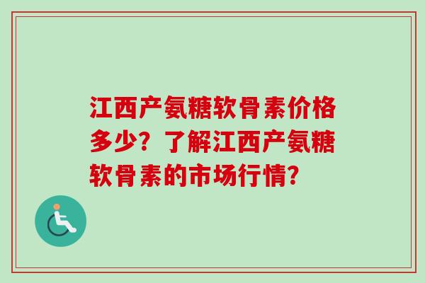 江西产氨糖软骨素价格多少？了解江西产氨糖软骨素的市场行情？