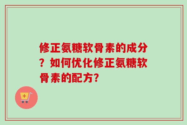 修正氨糖软骨素的成分？如何优化修正氨糖软骨素的配方？
