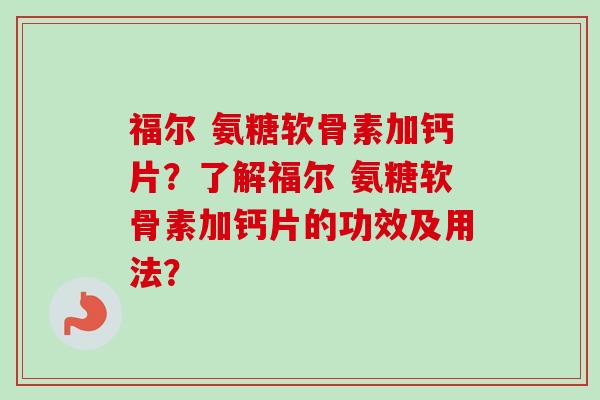 福尔 氨糖软骨素加钙片？了解福尔 氨糖软骨素加钙片的功效及用法？