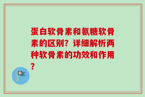 蛋白软骨素和氨糖软骨素的区别？详细解析两种软骨素的功效和作用？