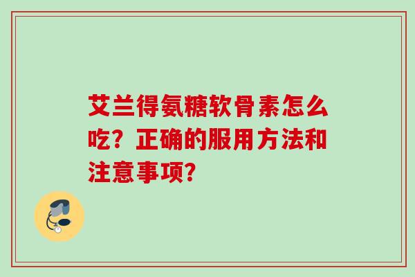 艾兰得氨糖软骨素怎么吃？正确的服用方法和注意事项？