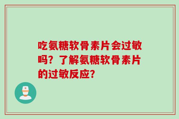 吃氨糖软骨素片会过敏吗？了解氨糖软骨素片的过敏反应？