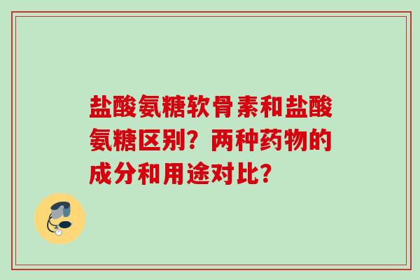 盐酸氨糖软骨素和盐酸氨糖区别？两种药物的成分和用途对比？