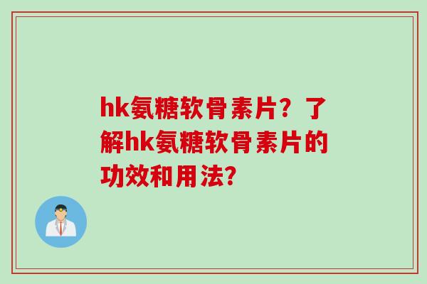 hk氨糖软骨素片？了解hk氨糖软骨素片的功效和用法？