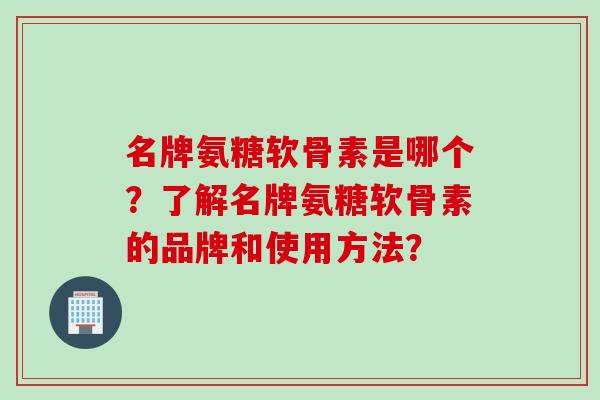名牌氨糖软骨素是哪个？了解名牌氨糖软骨素的品牌和使用方法？