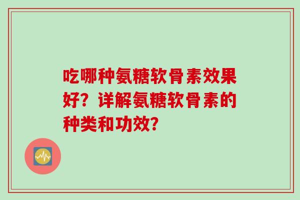 吃哪种氨糖软骨素效果好?详解氨糖软骨素的种类和功效? 吃哪种氨糖软骨素效果好?详解氨糖软骨素的种类和功效?