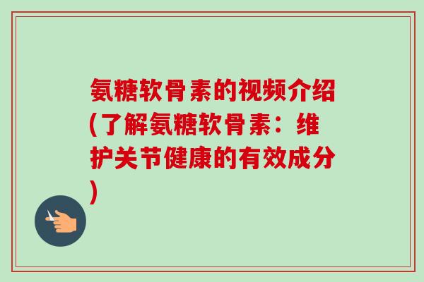 氨糖软骨素的视频介绍(了解氨糖软骨素：维护关节健康的有效成分)