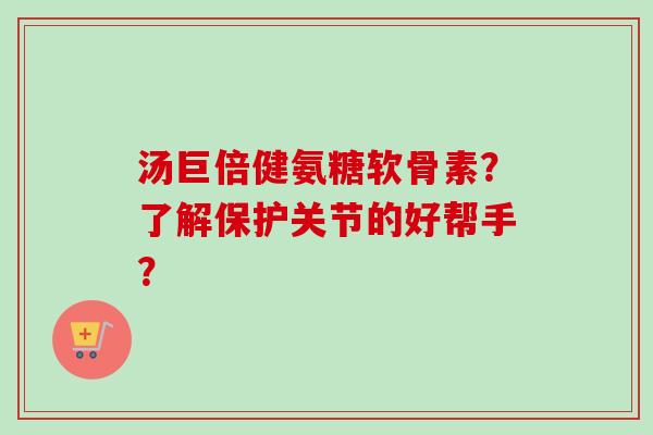 汤巨倍健氨糖软骨素?了解保护关节的好帮手? 汤巨倍健氨糖软骨素?了解保护关节的好帮手?