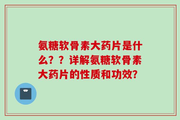 氨糖软骨素大药片是什么？？详解氨糖软骨素大药片的性质和功效？