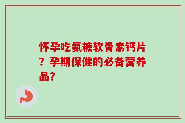 怀孕吃氨糖软骨素钙片？孕期保健的必备营养品？