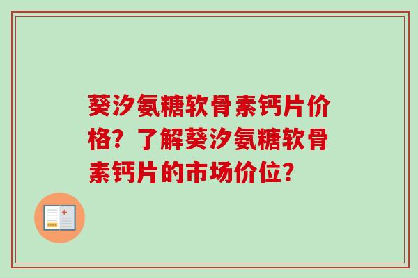 葵汐氨糖软骨素钙片价格？了解葵汐氨糖软骨素钙片的市场价位？