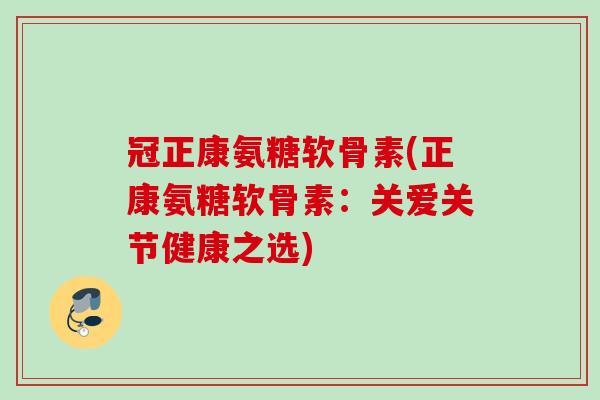 冠正康氨糖软骨素(正康氨糖软骨素:关爱关节健康之选) 冠正康氨糖软骨素(正康氨糖软骨素:关爱关节健康之选)