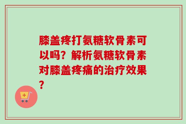 膝盖疼打氨糖软骨素可以吗?解析氨糖软骨素对膝盖的效果? 膝盖疼打氨糖软骨素可以吗?解析氨糖软骨素对膝盖的效果?