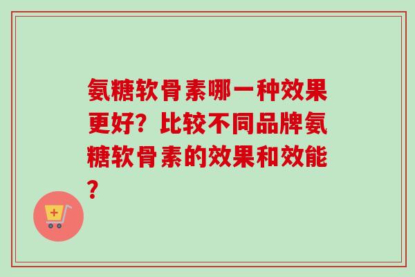 氨糖软骨素哪一种效果更好？比较不同品牌氨糖软骨素的效果和效能？