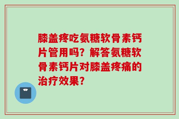 膝盖疼吃氨糖软骨素钙片管用吗？解答氨糖软骨素钙片对膝盖疼痛的治疗效果？