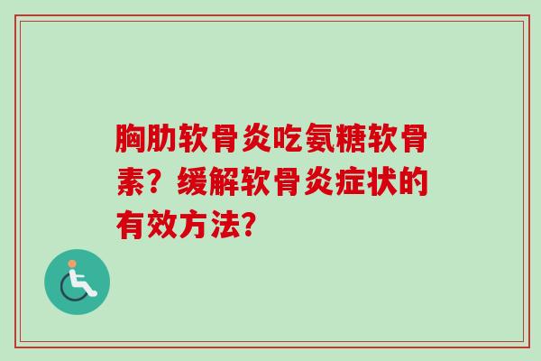 胸肋软骨炎吃氨糖软骨素？缓解软骨炎症状的有效方法？