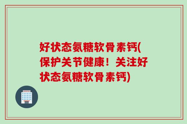好状态氨糖软骨素钙(保护关节健康！关注好状态氨糖软骨素钙)