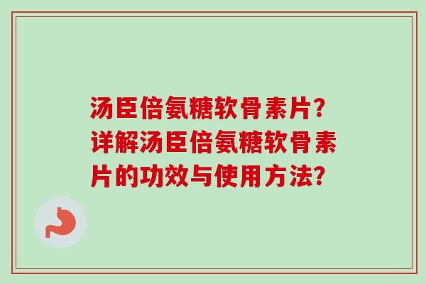 汤臣倍氨糖软骨素片？详解汤臣倍氨糖软骨素片的功效与使用方法？