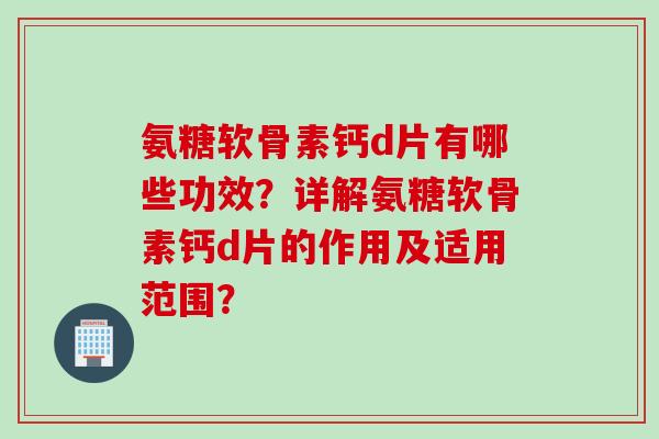 氨糖软骨素钙d片有哪些功效？详解氨糖软骨素钙d片的作用及适用范围？