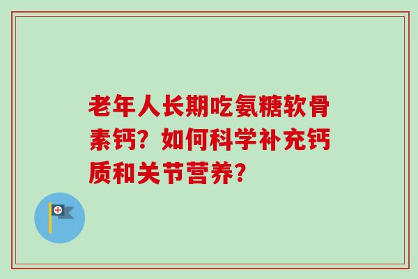 老年人长期吃氨糖软骨素钙？如何科学补充钙质和关节营养？