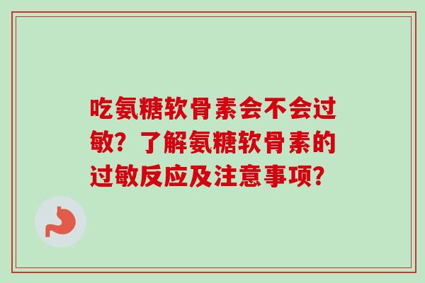 吃氨糖软骨素会不会过敏？了解氨糖软骨素的过敏反应及注意事项？
