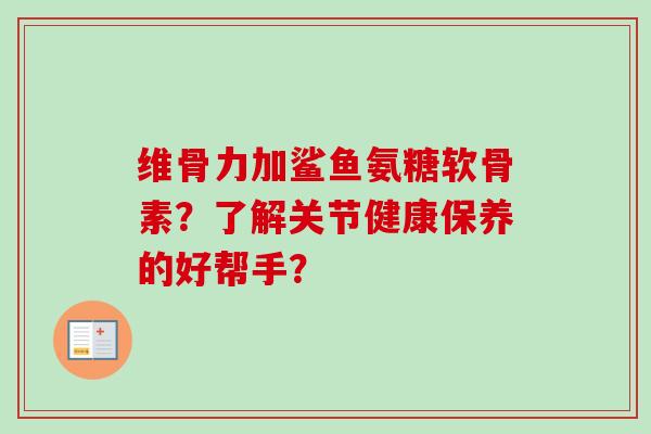 维骨力加鲨鱼氨糖软骨素？了解关节健康保养的好帮手？
