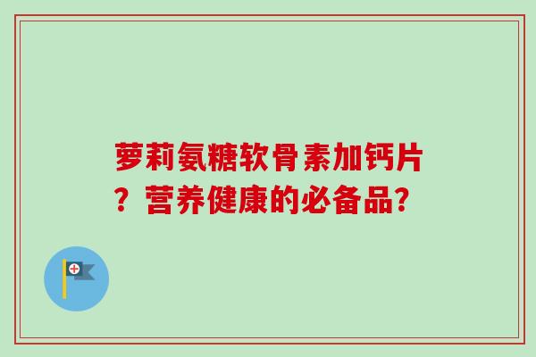 萝莉氨糖软骨素加钙片？营养健康的必备品？