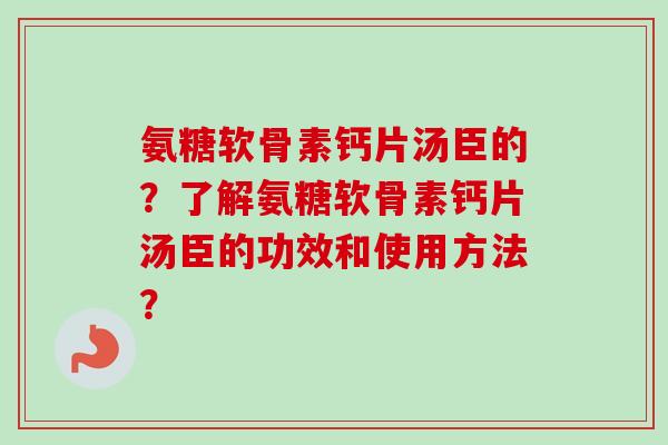 氨糖软骨素钙片汤臣的？了解氨糖软骨素钙片汤臣的功效和使用方法？