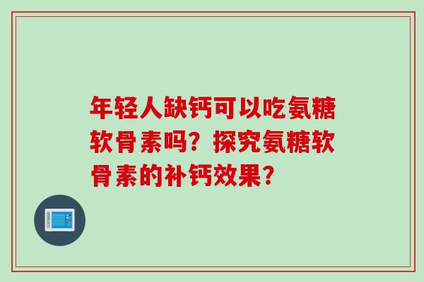 年轻人缺钙可以吃氨糖软骨素吗?探究氨糖软骨素的补钙效果? 年轻人缺钙可以吃氨糖软骨素吗?探究氨糖软骨素的补钙效果?