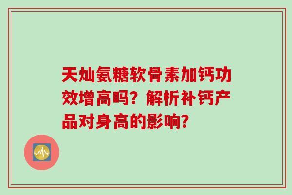 天灿氨糖软骨素加钙功效增高吗？解析补钙产品对身高的影响？