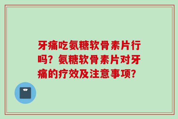 牙痛吃氨糖软骨素片行吗?氨糖软骨素片对牙痛的疗效及注意事项? 牙痛吃氨糖软骨素片行吗?氨糖软骨素片对牙痛的疗效及注意事项?