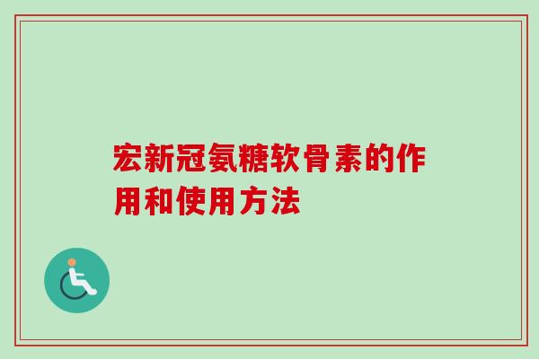宏新冠氨糖软骨素的作用和使用方法 宏新冠氨糖软骨素的作用和使用方法