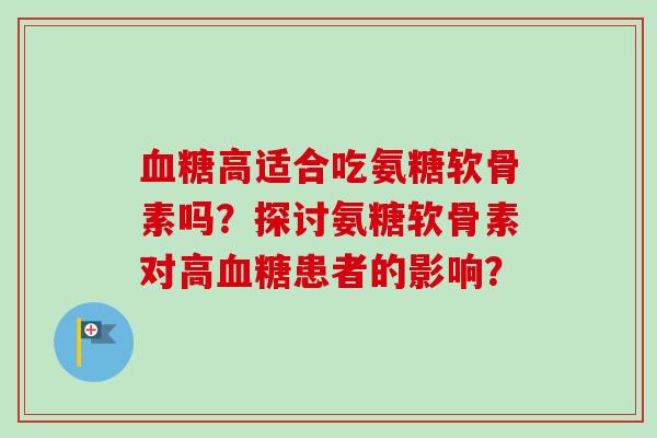 血糖高适合吃氨糖软骨素吗？探讨氨糖软骨素对高血糖患者的影响？