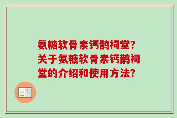 氨糖软骨素钙鹊祠堂？关于氨糖软骨素钙鹊祠堂的介绍和使用方法？
