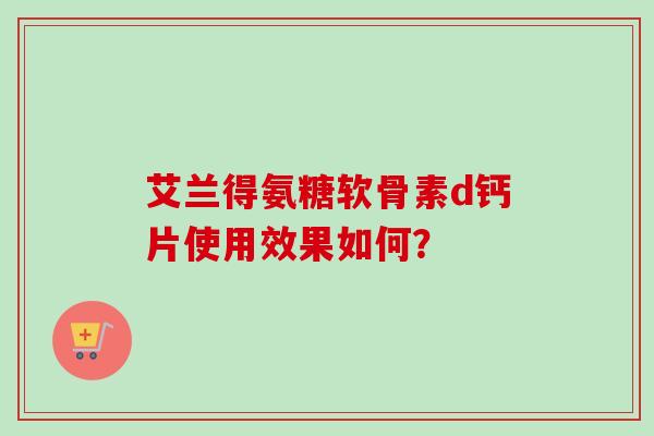 艾兰得氨糖软骨素d钙片使用效果如何？