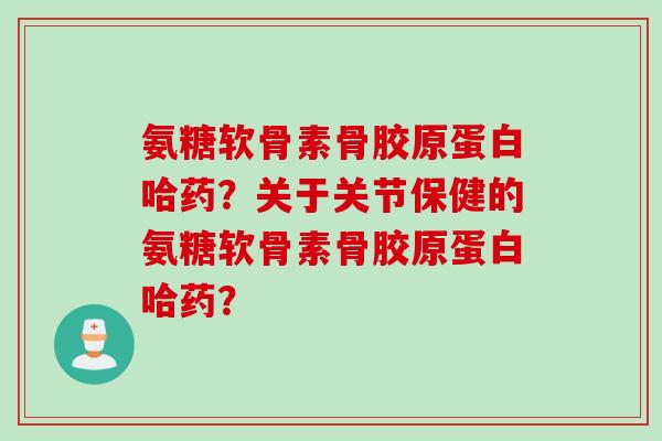 氨糖软骨素骨胶原蛋白哈药？关于关节保健的氨糖软骨素骨胶原蛋白哈药？