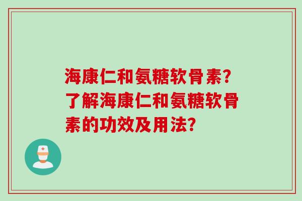 海康仁和氨糖软骨素？了解海康仁和氨糖软骨素的功效及用法？