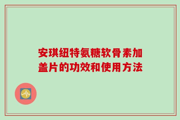 安琪纽特氨糖软骨素加盖片的功效和使用方法 安琪纽特氨糖软骨素加盖片的功效和使用方法