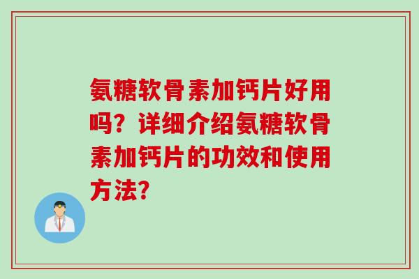 氨糖软骨素加钙片好用吗?详细介绍氨糖软骨素加钙片的功效和使用方法? 氨糖软骨素加钙片好用吗?详细介绍氨糖软骨素加钙片的功效和使用方法?