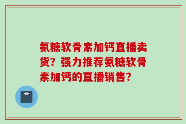 氨糖软骨素加钙直播卖货？强力推荐氨糖软骨素加钙的直播销售？