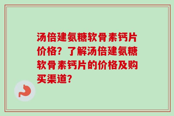 汤倍建氨糖软骨素钙片价格？了解汤倍建氨糖软骨素钙片的价格及购买渠道？