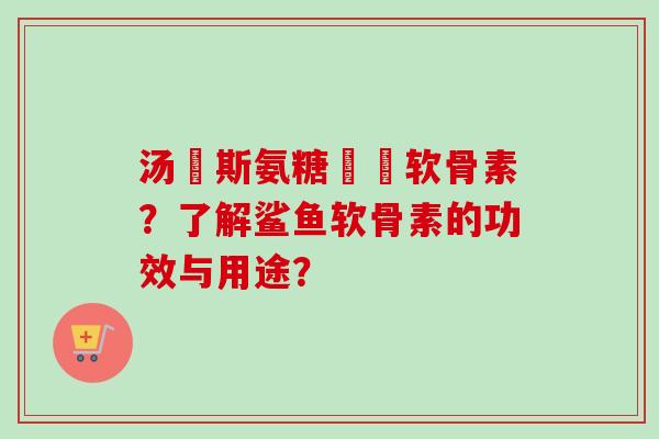 汤貝斯氨糖鯊魚软骨素？了解鲨鱼软骨素的功效与用途？