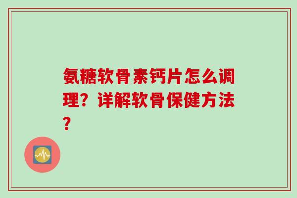 氨糖软骨素钙片怎么调理？详解软骨保健方法？