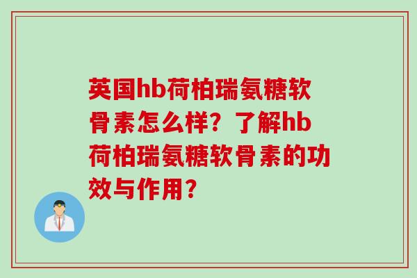 英国hb荷柏瑞氨糖软骨素怎么样？了解hb荷柏瑞氨糖软骨素的功效与作用？