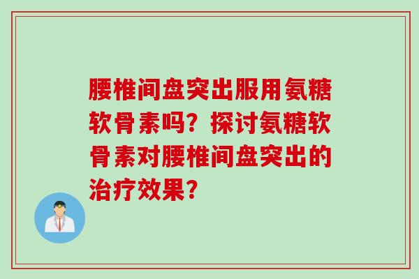 腰椎间盘突出服用氨糖软骨素吗？探讨氨糖软骨素对腰椎间盘突出的治疗效果？