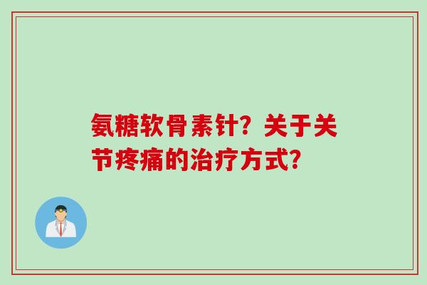 氨糖软骨素针？关于关节疼痛的治疗方式？