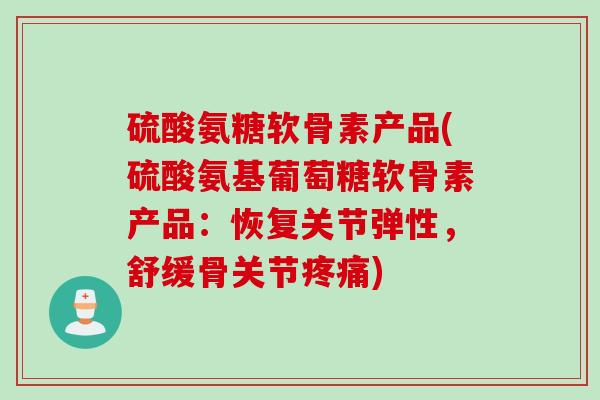 硫酸氨糖软骨素产品(硫酸氨基葡萄糖软骨素产品:恢复关节弹性,舒缓骨关节) 硫酸氨糖软骨素产品(硫酸氨基葡萄糖软骨素产品:恢复关节弹性,舒缓骨关节)