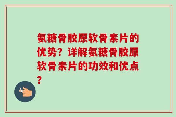 氨糖骨胶原软骨素片的优势？详解氨糖骨胶原软骨素片的功效和优点？