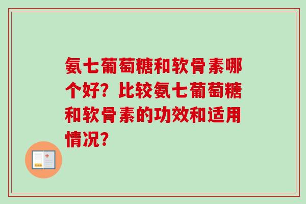 氨七葡萄糖和软骨素哪个好？比较氨七葡萄糖和软骨素的功效和适用情况？